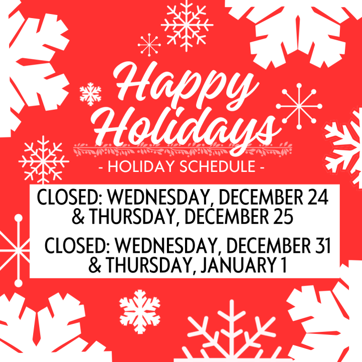 Happy Holidays! Our holiday schedule will be as follows: Closed for Christmas on Wednesday December 24, Thursday December 25. Closed for New Years on Wednesday December 31, and Thursday January 1st.